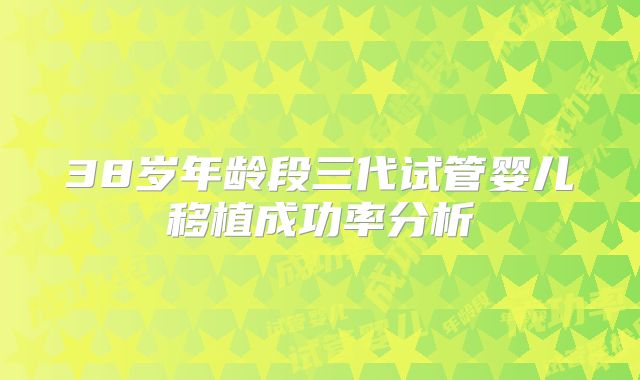 38岁年龄段三代试管婴儿移植成功率分析
