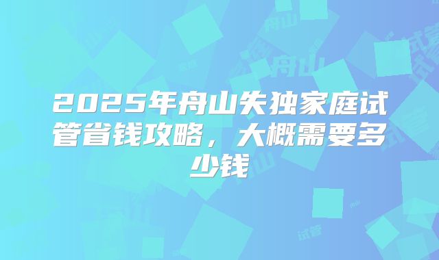 2025年舟山失独家庭试管省钱攻略，大概需要多少钱