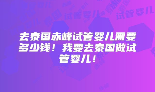 去泰国赤峰试管婴儿需要多少钱!我要去泰国做试管婴儿!