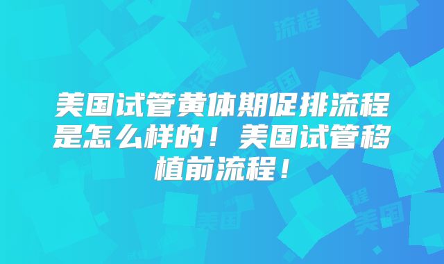 美国试管黄体期促排流程是怎么样的！美国试管移植前流程！