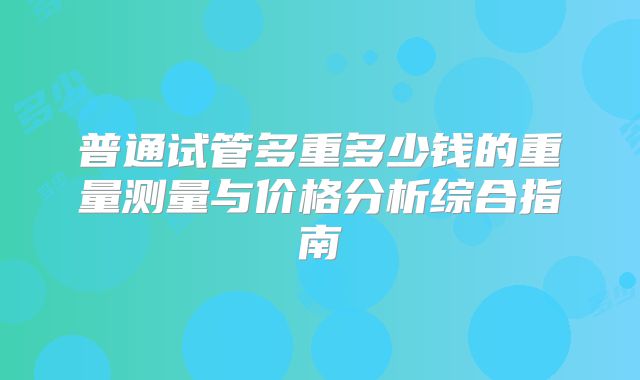 普通试管多重多少钱的重量测量与价格分析综合指南