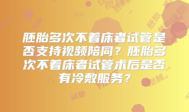 胚胎多次不着床者试管是否支持视频陪同？胚胎多次不着床者试管术后是否有冷敷服务？