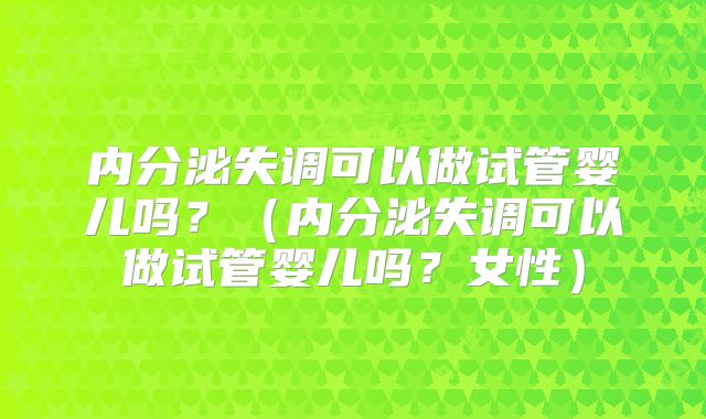 内分泌失调可以做试管婴儿吗?(内分泌失调可以做试管婴儿吗?女性)