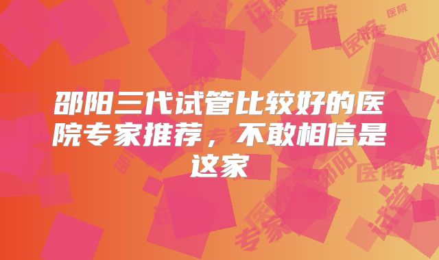 邵阳三代试管比较好的医院专家推荐,不敢相信是这家