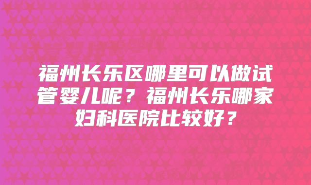福州长乐区哪里可以做试管婴儿呢?福州长乐哪家妇科医院比较好?