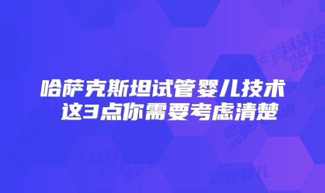 哈萨克斯坦试管婴儿技术 这3点你需要考虑清楚