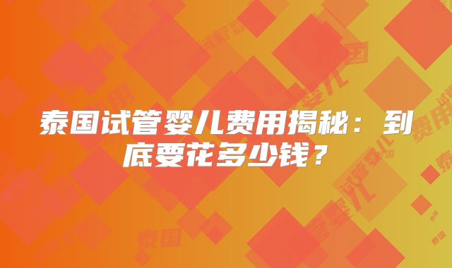 泰国试管婴儿费用揭秘:到底要花多少钱?
