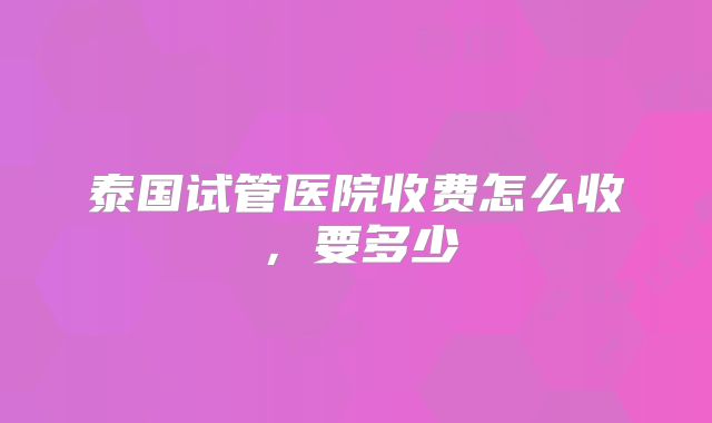 泰国试管医院收费怎么收,要多少