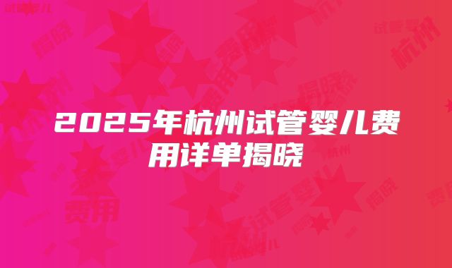 2025年杭州试管婴儿费用详单揭晓