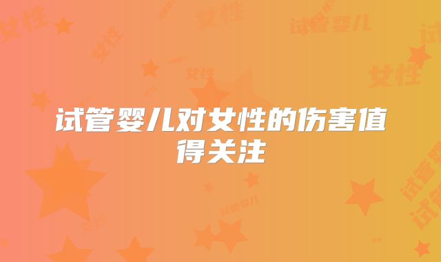 试管婴儿对女性的伤害值得关注