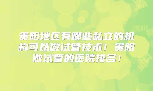 贵阳地区有哪些私立的机构可以做试管技术!贵阳做试管的医院排名!