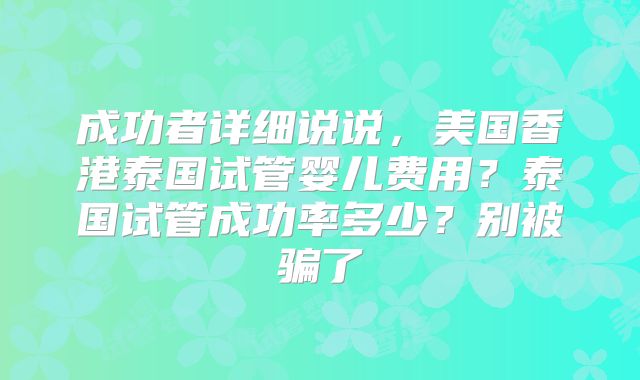 成功者详细说说,美国香港泰国试管婴儿费用?泰国试管成功率多少?别被骗了