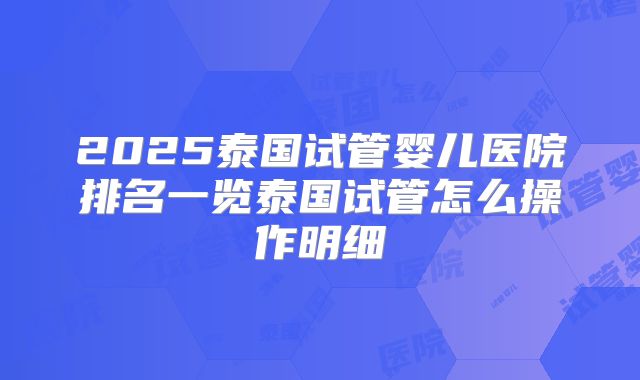 2025泰国试管婴儿医院排名一览泰国试管怎么操作明细