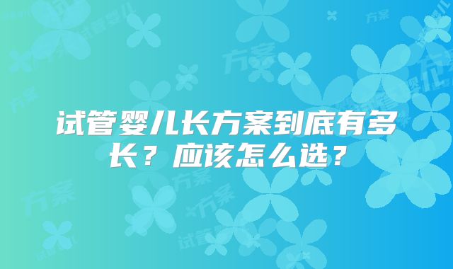试管婴儿长方案到底有多长?应该怎么选?