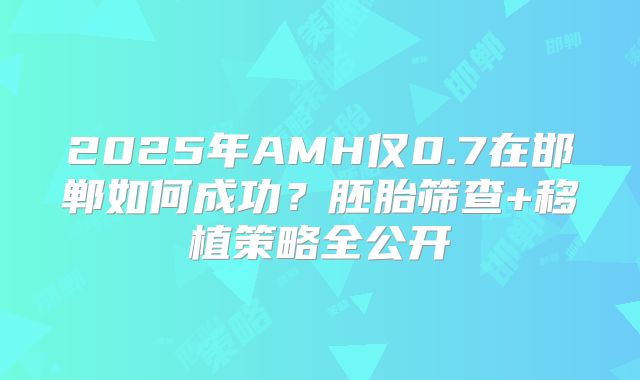 2025年AMH仅0.7在邯郸如何成功？胚胎筛查+移植策略全公开