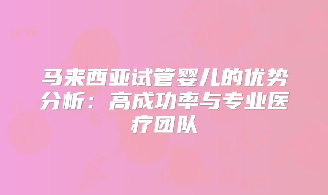 马来西亚试管婴儿的优势分析:高成功率与专业医疗团队