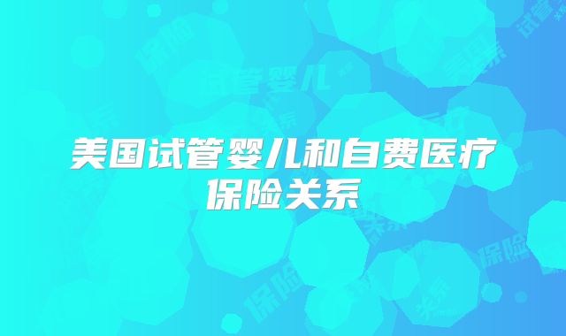 美国试管婴儿和自费医疗保险关系