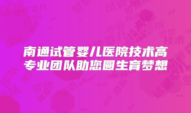 南通试管婴儿医院技术高专业团队助您圆生育梦想