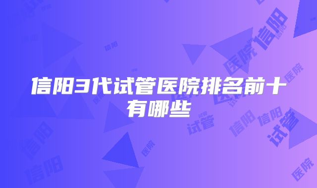信阳3代试管医院排名前十有哪些