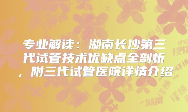 专业解读：湖南长沙第三代试管技术优缺点全剖析，附三代试管医院详情介绍