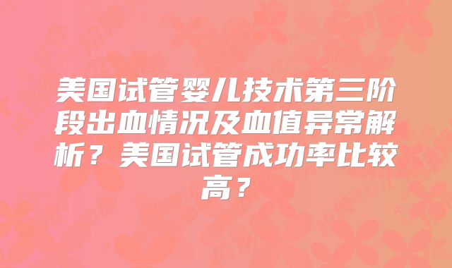美国试管婴儿技术第三阶段出血情况及血值异常解析?美国试管成功率比较高?