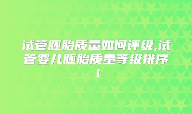试管胚胎质量如何评级,试管婴儿胚胎质量等级排序!