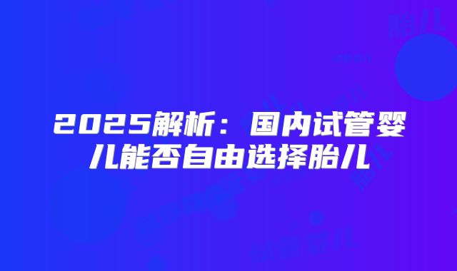2025解析：国内试管婴儿能否自由选择胎儿