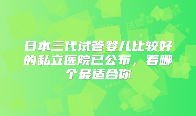 日本三代试管婴儿比较好的私立医院已公布，看哪个最适合你