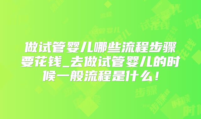 做试管婴儿哪些流程步骤要花钱_去做试管婴儿的时候一般流程是什么！