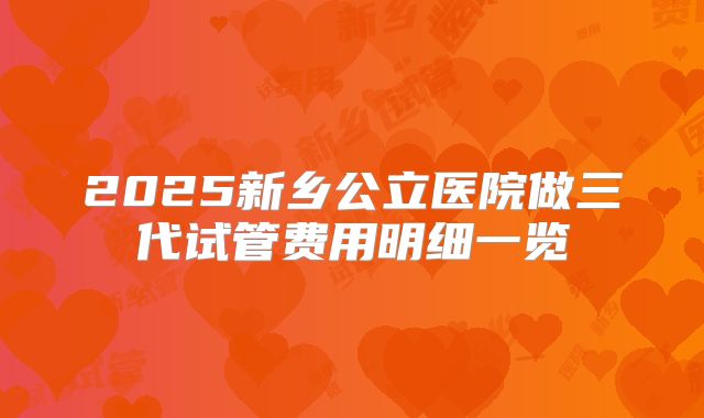 2025新乡公立医院做三代试管费用明细一览