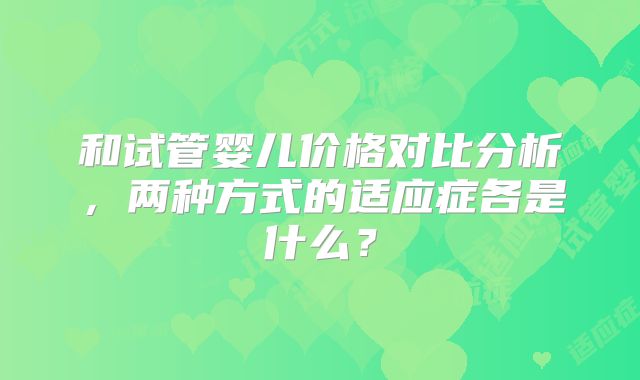 和试管婴儿价格对比分析，两种方式的适应症各是什么？