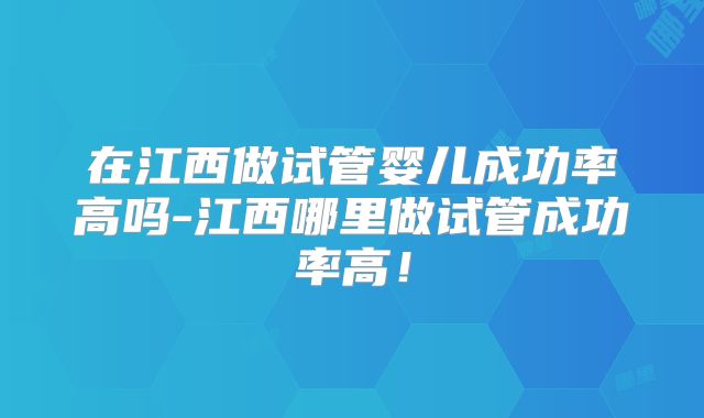在江西做试管婴儿成功率高吗-江西哪里做试管成功率高！