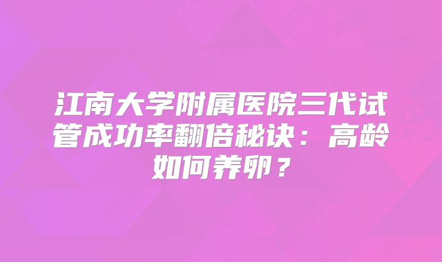 江南大学附属医院三代试管成功率翻倍秘诀:高龄如何养卵?