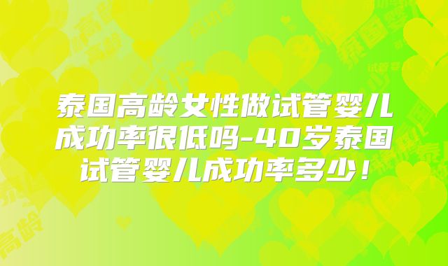 泰国高龄女性做试管婴儿成功率很低吗-40岁泰国试管婴儿成功率多少！