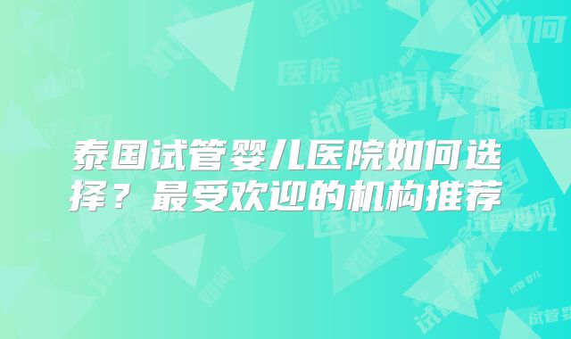 泰国试管婴儿医院如何选择？最受欢迎的机构推荐
