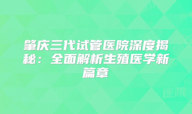 肇庆三代试管医院深度揭秘：全面解析生殖医学新篇章