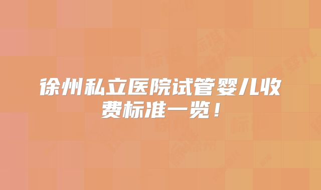 徐州私立医院试管婴儿收费标准一览!
