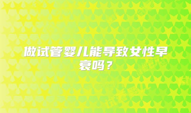 做试管婴儿能导致女性早衰吗?