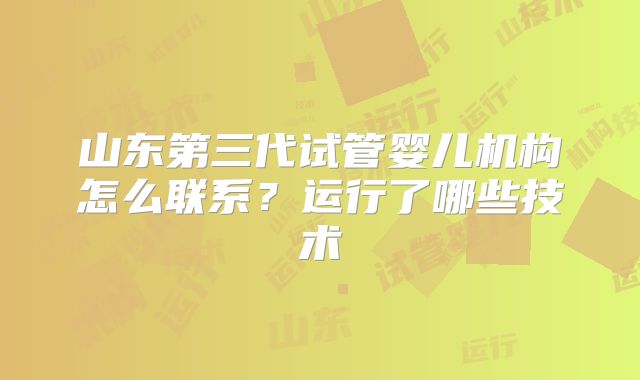 山东第三代试管婴儿机构怎么联系?运行了哪些技术