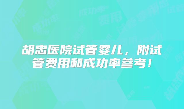 胡忠医院试管婴儿,附试管费用和成功率参考!