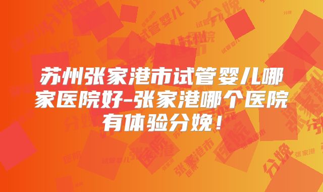 苏州张家港市试管婴儿哪家医院好-张家港哪个医院有体验分娩!