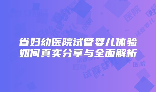 省妇幼医院试管婴儿体验如何真实分享与全面解析
