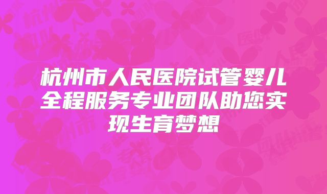 杭州市人民医院试管婴儿全程服务专业团队助您实现生育梦想