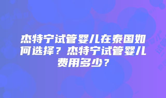 杰特宁试管婴儿在泰国如何选择?杰特宁试管婴儿费用多少?