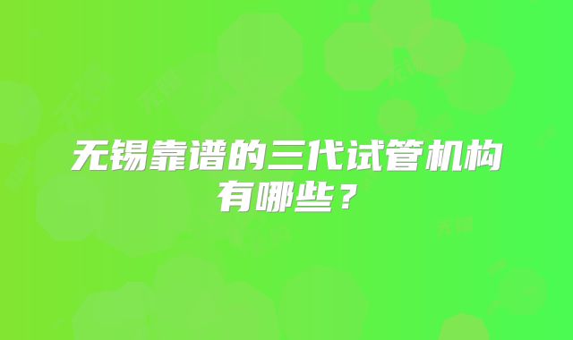 无锡靠谱的三代试管机构有哪些?