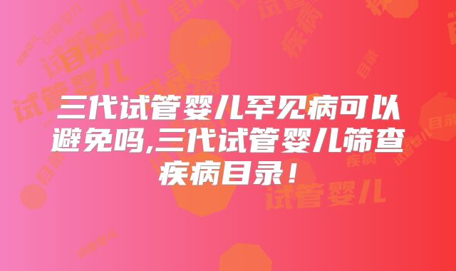 三代试管婴儿罕见病可以避免吗,三代试管婴儿筛查疾病目录！