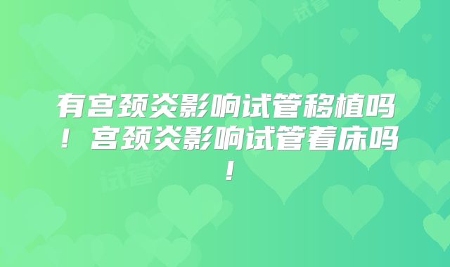 有宫颈炎影响试管移植吗!宫颈炎影响试管着床吗!