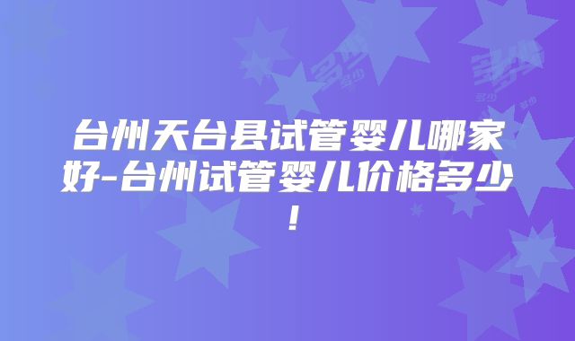 台州天台县试管婴儿哪家好-台州试管婴儿价格多少!