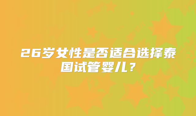 26岁女性是否适合选择泰国试管婴儿?