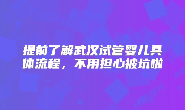 提前了解武汉试管婴儿具体流程，不用担心被坑啦